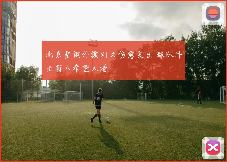 北京首钢外援利夫伤愈复出 球队冲击前六希望大增