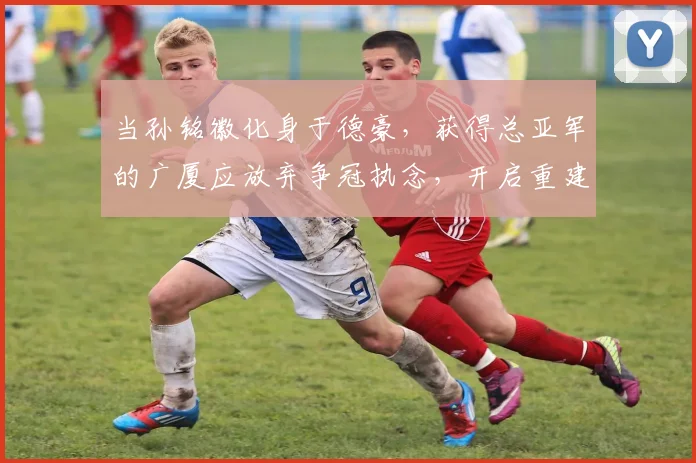 当孙铭徽化身于德豪，获得总亚军的广厦应放弃争冠执念，开启重建