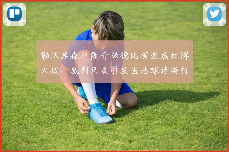 勒沃库森科隆升级德比演变成红牌大战,裁判尺度引发当地球迷游行