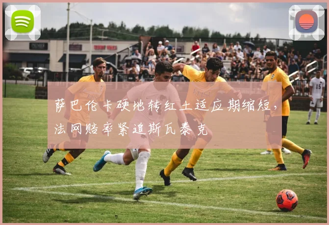 萨巴伦卡硬地转红土适应期缩短，法网赔率紧追斯瓦泰克