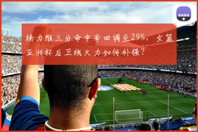 杨力维三分命中率回调至29%，女篮亚洲杯后卫线火力如何补强？