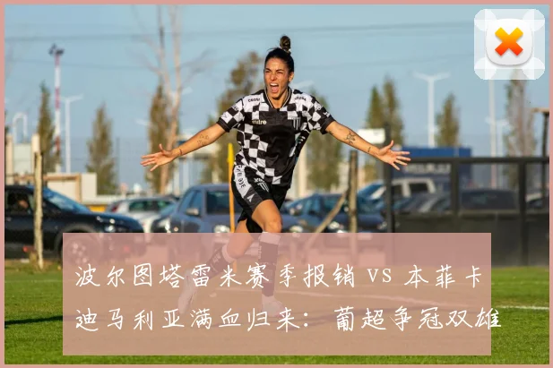 波尔图塔雷米赛季报销 vs 本菲卡迪马利亚满血归来：葡超争冠双雄核心折损