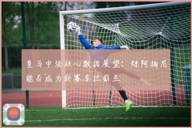 皇马中场核心数据展望：琼阿梅尼能否成为新赛季拦截王