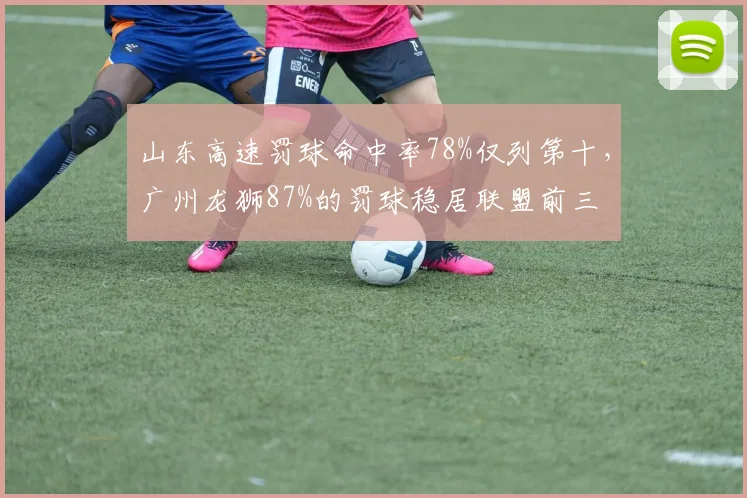 山东高速罚球命中率78%仅列第十，广州龙狮87%的罚球稳居联盟前三